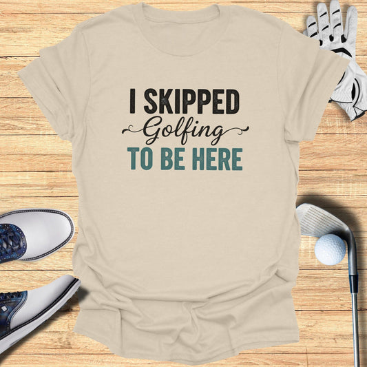 Skipped Golf to Be Here T-Shirt